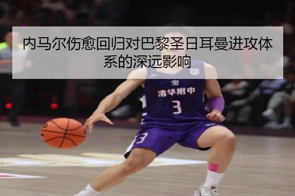 内马尔伤愈回归对巴黎圣日耳曼进攻体系的深远影响